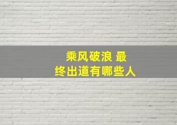 乘风破浪 最终出道有哪些人